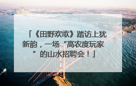 《田野欢歌》踏访上犹新韵，一场“高农度玩家”的山水招聘会！