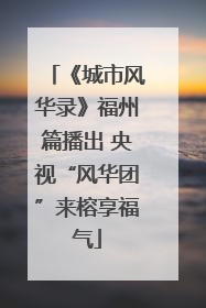 《城市风华录》福州篇播出 央视“风华团”来榕享福气