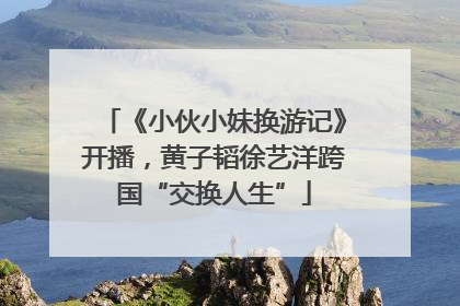 《小伙小妹换游记》开播，黄子韬徐艺洋跨国“交换人生”