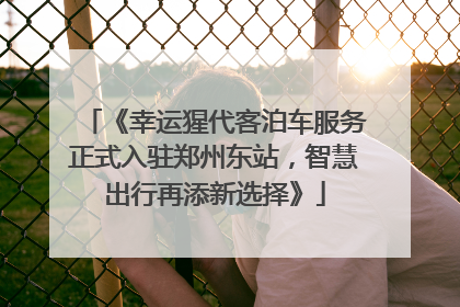 《幸运猩代客泊车服务正式入驻郑州东站，智慧出行再添新选择》