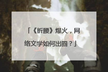 《折腰》爆火，网络文学如何出圈？