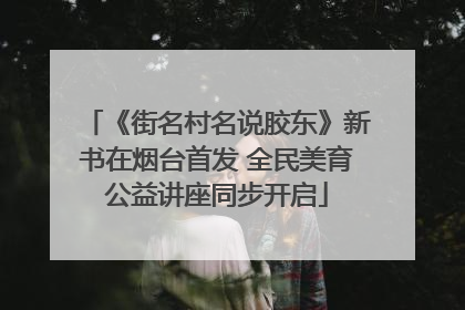 《街名村名说胶东》新书在烟台首发 全民美育公益讲座同步开启