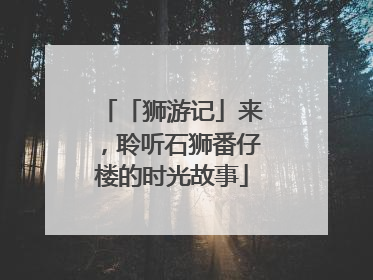 「狮游记」来，聆听石狮番仔楼的时光故事
