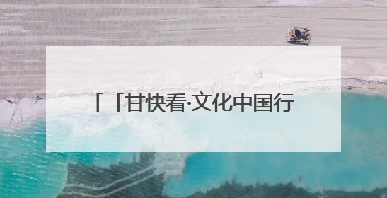 「甘快看·文化中国行」甘肃：以文化“入圈”带动文创“出圈”