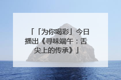 「为你喝彩」今日播出《寻味端午：舌尖上的传承》