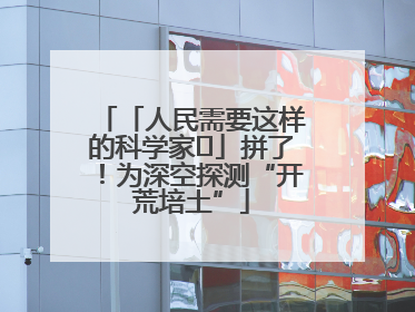 「人民需要这样的科学家⑭」拼了！为深空探测“开荒培土”