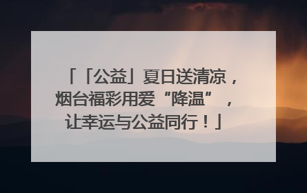 「公益」夏日送清凉，烟台福彩用爱“降温”，让幸运与公益同行！