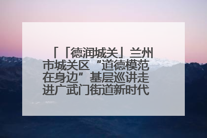 「德润城关」兰州市城关区“道德模范在身边”基层巡讲走进广武门街道新时代文明实践所