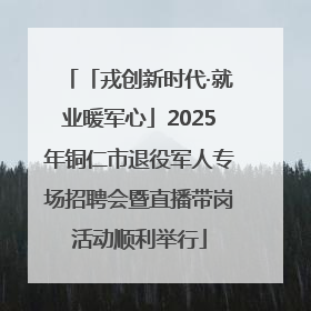 「戎创新时代·就业暖军心」2025年铜仁市退役军人专场招聘会暨直播带岗活动顺利举行