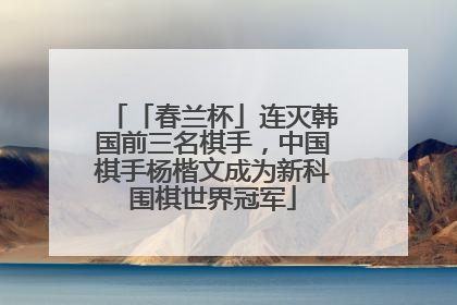 「春兰杯」连灭韩国前三名棋手，中国棋手杨楷文成为新科围棋世界冠军