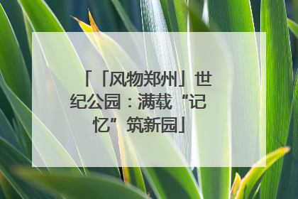 「风物郑州」世纪公园：满载“记忆”筑新园