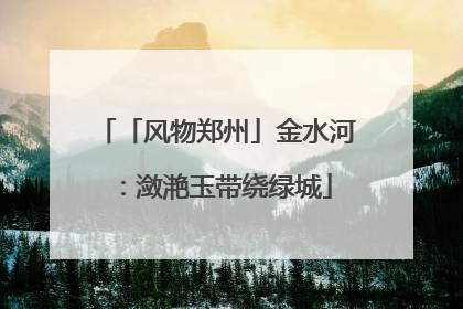 「风物郑州」金水河：潋滟玉带绕绿城