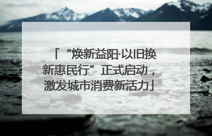 “焕新益阳·以旧换新惠民行”正式启动，激发城市消费新活力