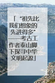 “祖先比我们想象的先进得多”——考古工作者泰山脚下探寻中华文明起源