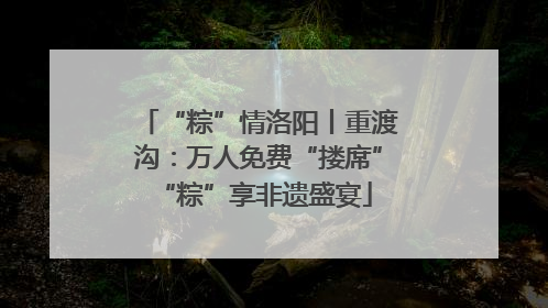 “粽”情洛阳丨重渡沟：万人免费“搂席” “粽”享非遗盛宴