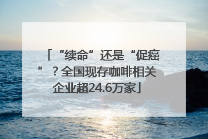 “续命”还是“促癌”？全国现存咖啡相关企业超24.6万家