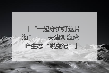 “一起守护好这片海”——天津渤海湾畔生态“蜕变记”