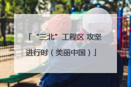 “三北”工程区 攻坚进行时（美丽中国）