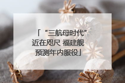 “三航母时代”近在咫尺 福建舰预测年内服役