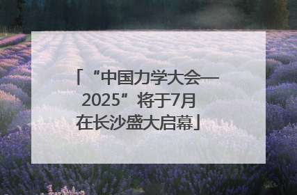 “中国力学大会—2025”将于7月在长沙盛大启幕