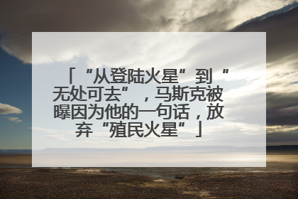 “从登陆火星”到“无处可去”，马斯克被曝因为他的一句话，放弃“殖民火星”