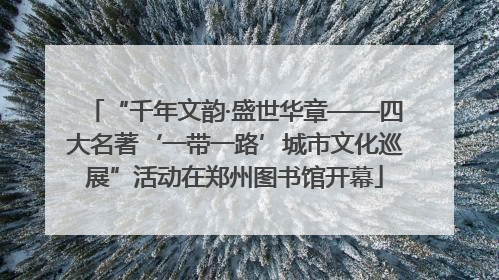 “千年文韵·盛世华章——四大名著‘一带一路’城市文化巡展”活动在郑州图书馆开幕