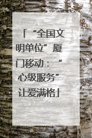 “全国文明单位”厦门移动：“心级服务”让爱满格