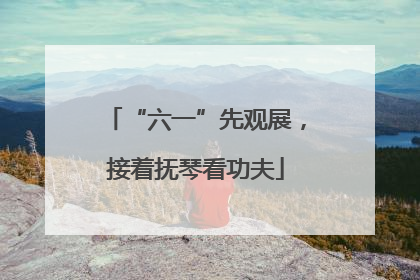 “六一”先观展，接着抚琴看功夫