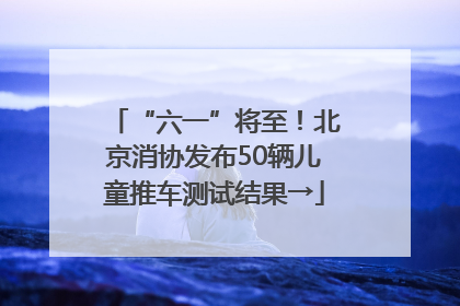 “六一”将至！北京消协发布50辆儿童推车测试结果→