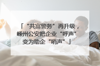 “共富警务”再升级，嵊州公安把企业“呼声”变为助企“哨声”