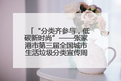 “分类齐参与，低碳新时尚”——张家港市第三届全国城市生活垃圾分类宣传周活动火热开展！