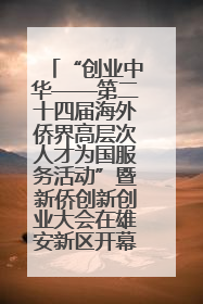 “创业中华——第二十四届海外侨界高层次人才为国服务活动”暨新侨创新创业大会在雄安新区开幕