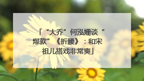 “大乔”何泓姗谈“爆款”《折腰》：和宋祖儿搭戏非常爽