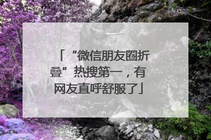 “微信朋友圈折叠”热搜第一，有网友直呼舒服了