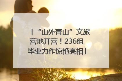 “山外青山”文旅营地开营！236组毕业力作惊艳亮相