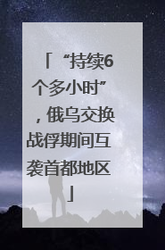 “持续6个多小时”，俄乌交换战俘期间互袭首都地区