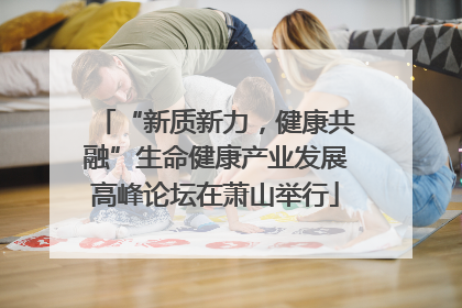 “新质新力，健康共融”生命健康产业发展高峰论坛在萧山举行