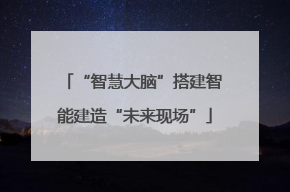 “智慧大脑”搭建智能建造“未来现场”
