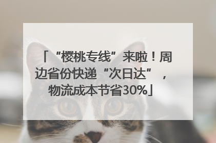 “樱桃专线”来啦！周边省份快递“次日达”，物流成本节省30%