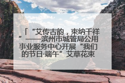 “艾传古韵，束纳千祥”——滨州市城管局公用事业服务中心开展“我们的节日·端午”艾草花束制作主题活动