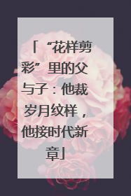 “花样剪彩”里的父与子：他裁岁月纹样，他接时代新章