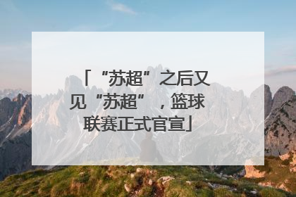 “苏超”之后又见“苏超”，篮球联赛正式官宣