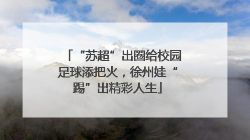 “苏超”出圈给校园足球添把火，徐州娃“踢”出精彩人生
