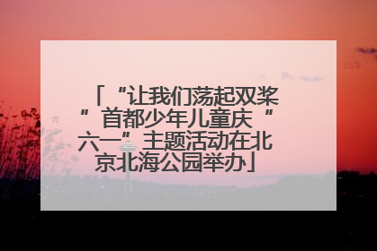 “让我们荡起双桨”首都少年儿童庆“六一”主题活动在北京北海公园举办