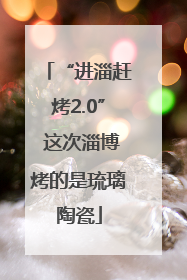 “进淄赶烤2.0” 这次淄博烤的是琉璃陶瓷