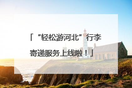 “轻松游河北”行李寄递服务上线啦！