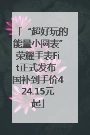 “超好玩的能量小圆表”荣耀手表Fit正式发布 国补到手价424.15元起