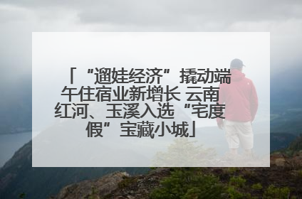 “遛娃经济”撬动端午住宿业新增长 云南红河、玉溪入选“宅度假”宝藏小城