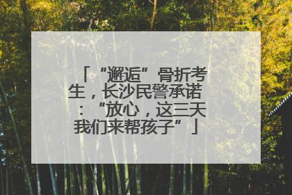 “邂逅”骨折考生，长沙民警承诺：“放心，这三天我们来帮孩子”