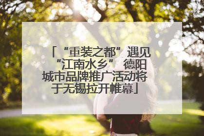 “重装之都”遇见“江南水乡” 德阳城市品牌推广活动将于无锡拉开帷幕